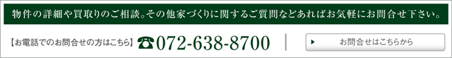 TEL072-638-8700｜物件の詳細や買取のご相談。その他家づくりに関するご質問などあればお気軽にお問合せ下さい。